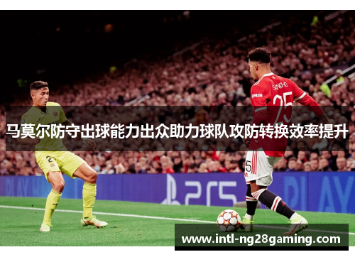 马莫尔防守出球能力出众助力球队攻防转换效率提升