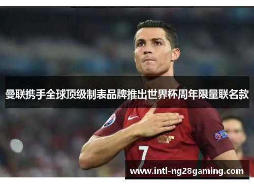 曼联携手全球顶级制表品牌推出世界杯周年限量联名款 曼联携手全球顶级制表品牌推出世界杯周年限量联名款