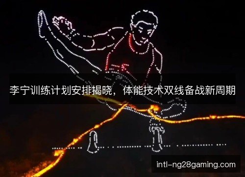 李宁训练计划安排揭晓，体能技术双线备战新周期
