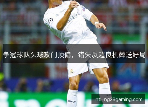 争冠球队头球攻门顶偏,错失反超良机葬送好局 争冠球队头球攻门顶偏,错失反超良机葬送好局