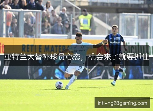 亚特兰大替补球员心态,机会来了就要抓住 亚特兰大替补球员心态,机会来了就要抓住