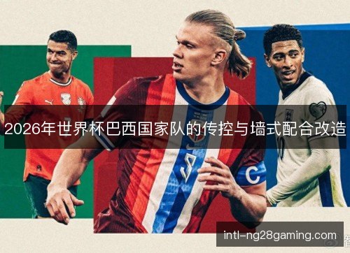 2026年世界杯巴西国家队的传控与墙式配合改造 2026年世界杯巴西国家队的传控与墙式配合改造