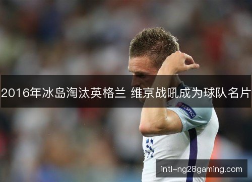 2016年冰岛淘汰英格兰 维京战吼成为球队名片