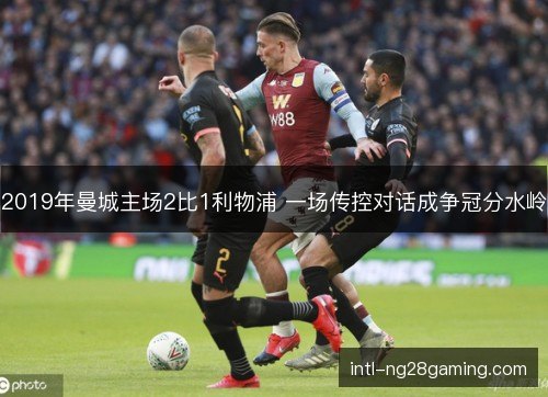 2019年曼城主场2比1利物浦 一场传控对话成争冠分水岭